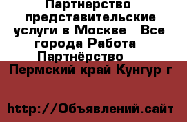 Партнерство, представительские услуги в Москве - Все города Работа » Партнёрство   . Пермский край,Кунгур г.